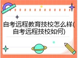 自考远程教育技校怎么样(自考远程技校如何)