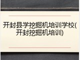 开封县学挖掘机培训学校(开封挖掘机培训)
