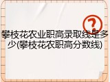 攀枝花农业职高录取线是多少(攀枝花农职高分数线)