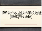 邯郸复兴农业技术学校地址(邯郸农校地址)
