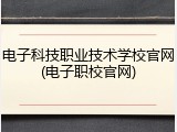 电子科技职业技术学校官网(电子职校官网)
