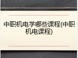 中职机电学哪些课程(中职机电课程)