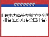山东电力高等专科学校全国排名(山东电专全国排名)