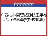 广西桂林商贸旅游技工学校地址(桂林商贸旅校地址)
