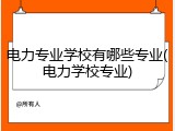 电力专业学校有哪些专业(电力学校专业)