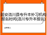 延安洛川县专升本补习机构报名时间(洛川专升本报名)