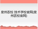 泉州农校 技术学校官网(泉州农校官网)