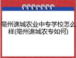 亳州谯城农业中专学校怎么样(亳州谯城农专如何)