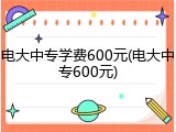 电大中专学费600元(电大中专600元)