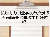 长沙电力职业学校单招录取率高吗(长沙电校单招好过吗)