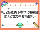 电力系统的中专学校技校能报吗(电力中专能报吗)