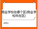 商业学校在哪个区(商业学校所在区)