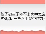 孩子初三了考不上高中怎么办呢(初三考不上高中咋办)