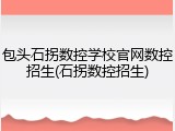 包头石拐数控学校官网数控招生(石拐数控招生)