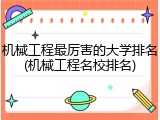 机械工程最厉害的大学排名(机械工程名校排名)