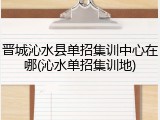 晋城沁水县单招集训中心在哪(沁水单招集训地)