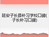 延安子长县补习学校口碑(子长补习口碑)