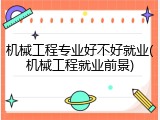 机械工程专业好不好就业(机械工程就业前景)