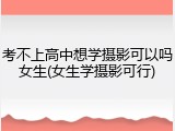 考不上高中想学摄影可以吗女生(女生学摄影可行)