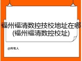 福州福清数控技校地址在哪(福州福清数控校址)