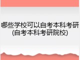 哪些学校可以自考本科考研(自考本科考研院校)