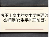 考不上高中的女生学护理怎么样呢(女生学护理前景)