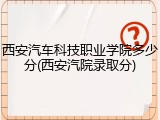 西安汽车科技职业学院多少分(西安汽院录取分)
