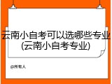 云南小自考可以选哪些专业(云南小自考专业)