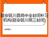 延安延川县高中全封闭补习机构(延安延川高三封闭)