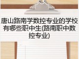 唐山路南学数控专业的学校有哪些职中生(路南职中数控专业)