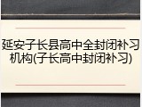 延安子长县高中全封闭补习机构(子长高中封闭补习)