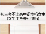 初三考不上高中很惨吗女生(女生中考失利惨吗)