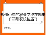郑州中原的农业学校在哪里("郑州农校位置")