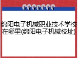 绵阳电子机械职业技术学校在哪里(绵阳电子机械校址)