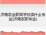 济南农业职高学校读什么专业(济南农职专业)