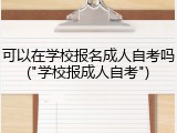 可以在学校报名成人自考吗("学校报成人自考")