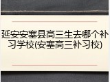 延安安塞县高三生去哪个补习学校(安塞高三补习校)