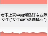 考不上高中如何选好专业呢女生("女生高中落选择业")