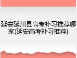 延安延川县高考补习推荐哪家(延安高考补习推荐)