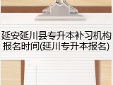 延安延川县专升本补习机构报名时间(延川专升本报名)