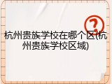 杭州贵族学校在哪个区(杭州贵族学校区域)