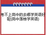 考不上高中的去哪学英语好呢(高中落榜学英语)