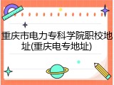 重庆市电力专科学院职校地址(重庆电专地址)