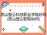 昆山登云科技职业学院好吗(昆山登云职院如何)