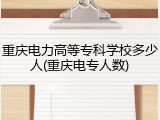 重庆电力高等专科学校多少人(重庆电专人数)