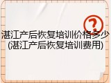 湛江产后恢复培训价格多少(湛江产后恢复培训费用)