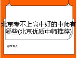 北京考不上高中好的中师有哪些(北京优质中师推荐)