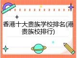香港十大贵族学校排名(港贵族校排行)
