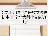 南宁北大附小是贵族学校吗初中(南宁北大附小贵族初中)