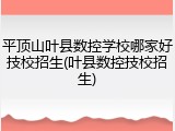 平顶山叶县数控学校哪家好技校招生(叶县数控技校招生)